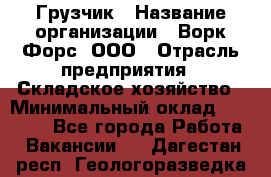 Грузчик › Название организации ­ Ворк Форс, ООО › Отрасль предприятия ­ Складское хозяйство › Минимальный оклад ­ 27 000 - Все города Работа » Вакансии   . Дагестан респ.,Геологоразведка п.